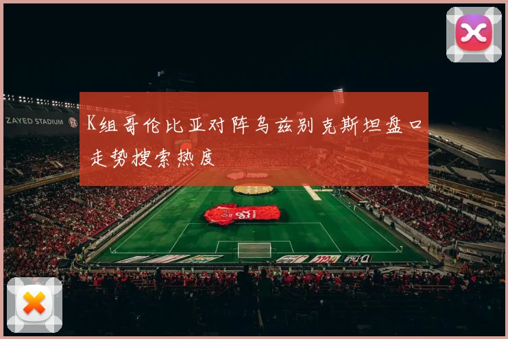 K组哥伦比亚对阵乌兹别克斯坦盘口走势搜索热度
