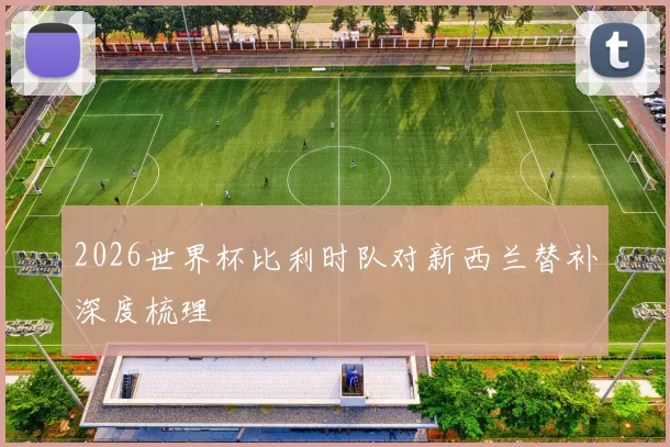 2026世界杯比利时队对新西兰替补深度梳理